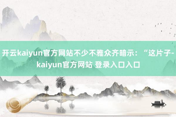 开云kaiyun官方网站不少不雅众齐暗示:“这片子-kaiyun官方网站 登录入口入口