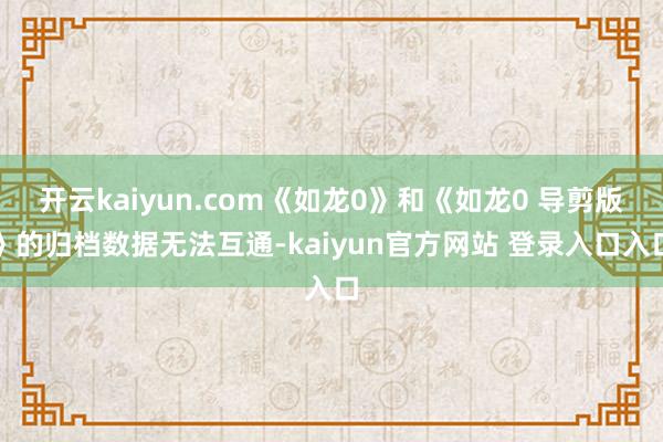 开云kaiyun.com《如龙0》和《如龙0 导剪版》的归档数据无法互通-kaiyun官方网站 登录入口入口