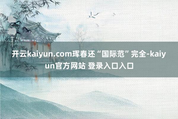 开云kaiyun.com珲春还“国际范”完全-kaiyun官方网站 登录入口入口