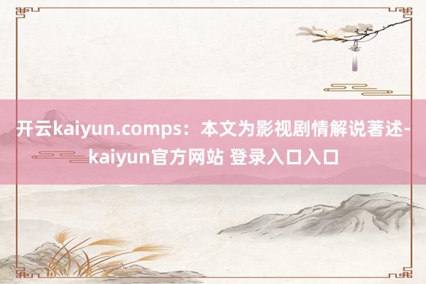 开云kaiyun.comps：本文为影视剧情解说著述-kaiyun官方网站 登录入口入口
