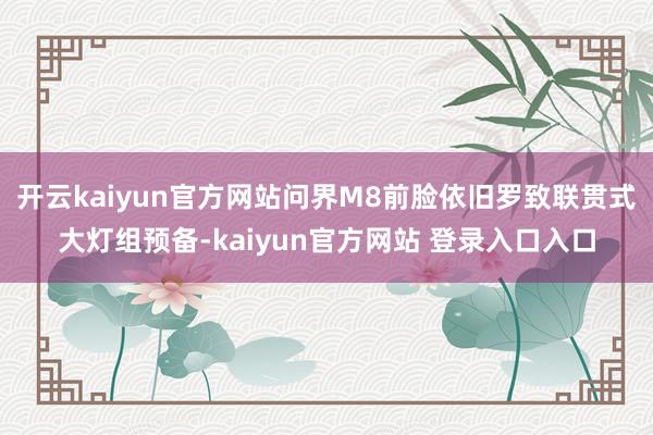 开云kaiyun官方网站问界M8前脸依旧罗致联贯式大灯组预备-kaiyun官方网站 登录入口入口