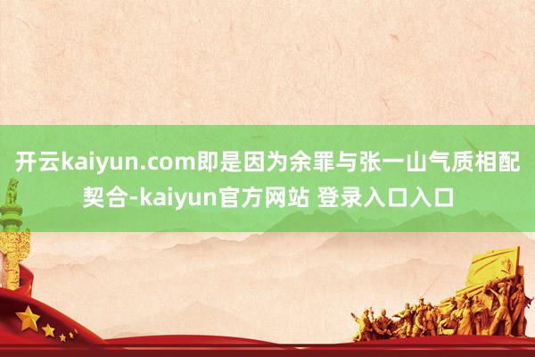 开云kaiyun.com即是因为余罪与张一山气质相配契合-kaiyun官方网站 登录入口入口
