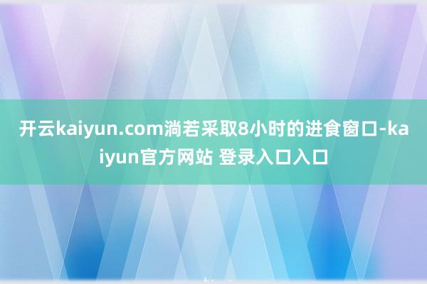 开云kaiyun.com淌若采取8小时的进食窗口-kaiyun官方网站 登录入口入口