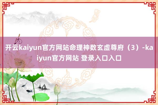 开云kaiyun官方网站命理神数玄虚尊府(3)-kaiyun官方网站 登录入口入口