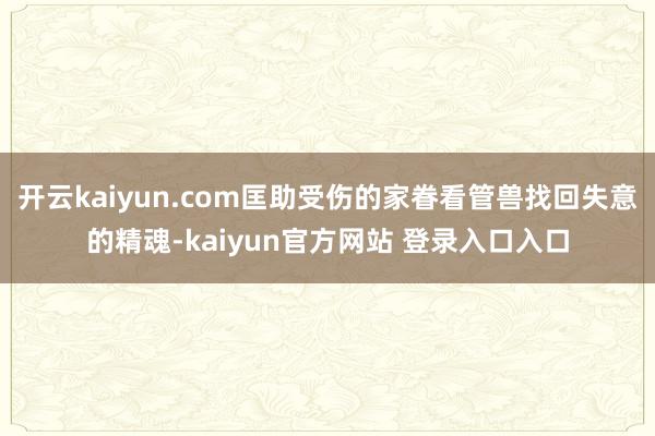 开云kaiyun.com匡助受伤的家眷看管兽找回失意的精魂-kaiyun官方网站 登录入口入口