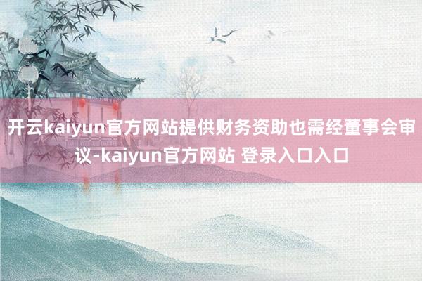 开云kaiyun官方网站提供财务资助也需经董事会审议-kaiyun官方网站 登录入口入口