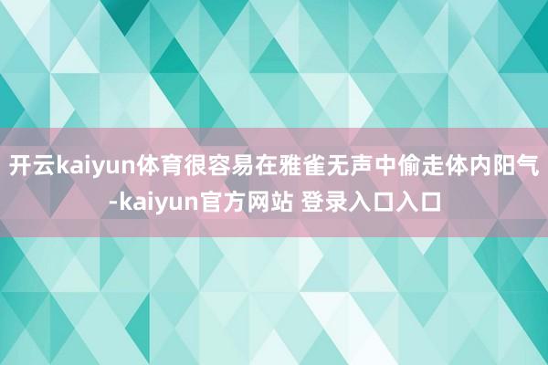 开云kaiyun体育很容易在雅雀无声中偷走体内阳气-kaiyun官方网站 登录入口入口