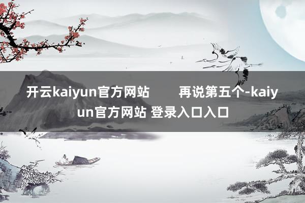 开云kaiyun官方网站        再说第五个-kaiyun官方网站 登录入口入口