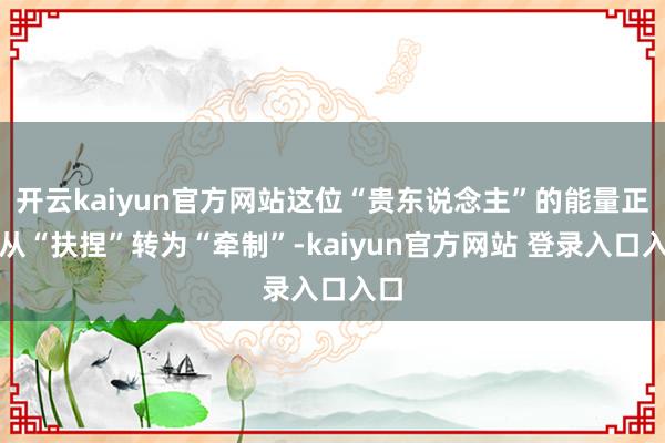 开云kaiyun官方网站这位“贵东说念主”的能量正在从“扶捏”转为“牵制”-kaiyun官方网站 登录入口入口