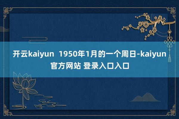 开云kaiyun 1950年1月的一个周日-kaiyun官方网站 登录入口入口