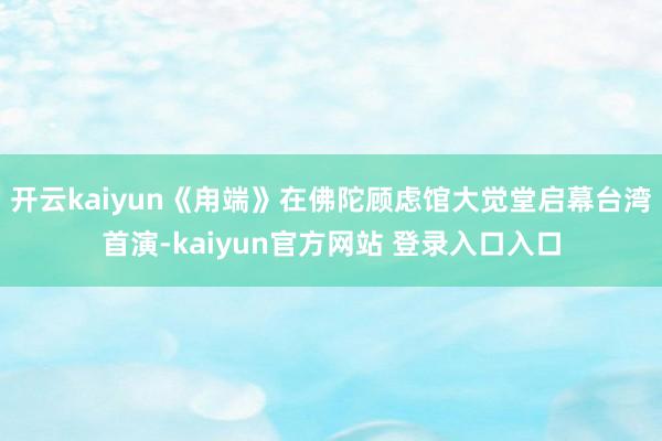 开云kaiyun《甪端》在佛陀顾虑馆大觉堂启幕台湾首演-kaiyun官方网站 登录入口入口
