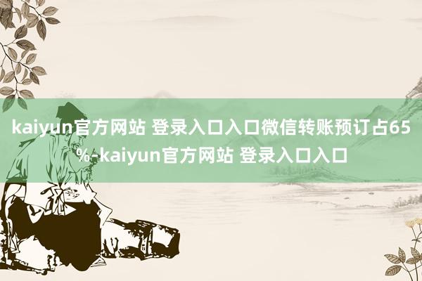 kaiyun官方网站 登录入口入口微信转账预订占65%-kaiyun官方网站 登录入口入口