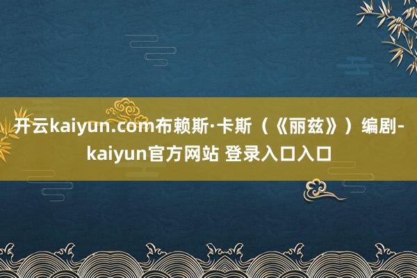 开云kaiyun.com布赖斯·卡斯（《丽兹》）编剧-kaiyun官方网站 登录入口入口