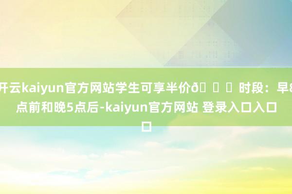 开云kaiyun官方网站学生可享半价🆓时段:早8点前和晚5点后-kaiyun官方网站 登录入口入口