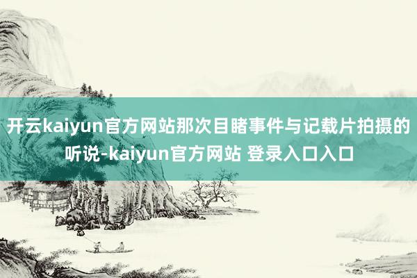 开云kaiyun官方网站那次目睹事件与记载片拍摄的听说-kaiyun官方网站 登录入口入口