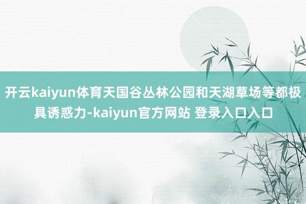 开云kaiyun体育天国谷丛林公园和天湖草场等都极具诱惑力-kaiyun官方网站 登录入口入口