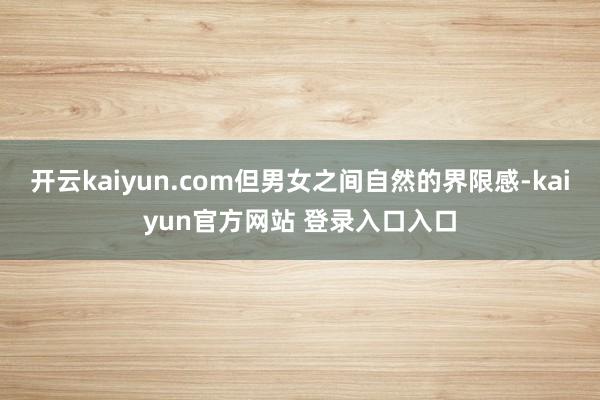 开云kaiyun.com但男女之间自然的界限感-kaiyun官方网站 登录入口入口