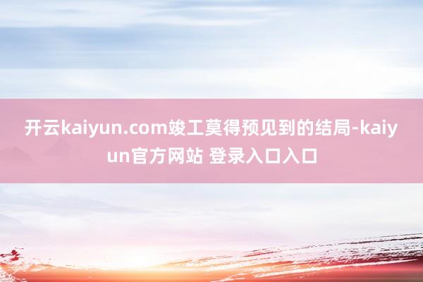 开云kaiyun.com竣工莫得预见到的结局-kaiyun官方网站 登录入口入口
