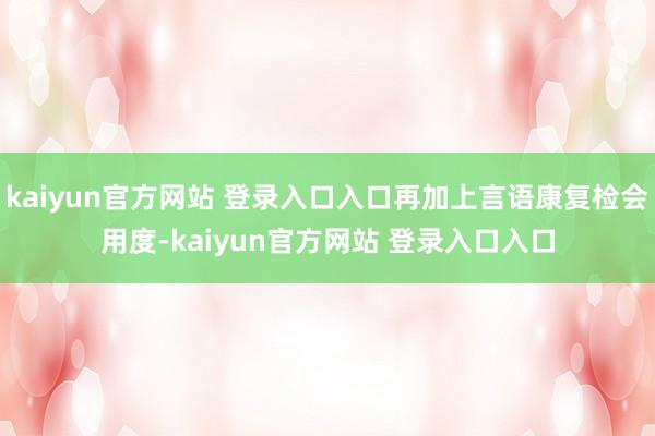 kaiyun官方网站 登录入口入口再加上言语康复检会用度-kaiyun官方网站 登录入口入口