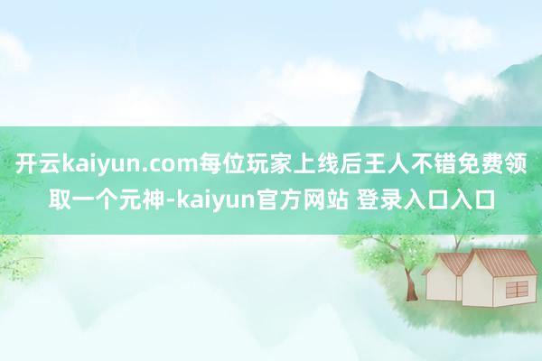开云kaiyun.com每位玩家上线后王人不错免费领取一个元神-kaiyun官方网站 登录入口入口