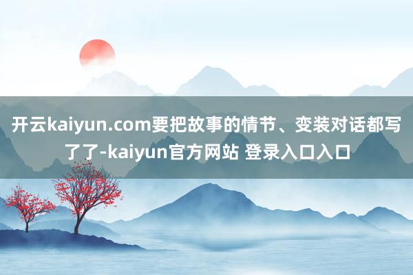开云kaiyun.com要把故事的情节、变装对话都写了了-kaiyun官方网站 登录入口入口