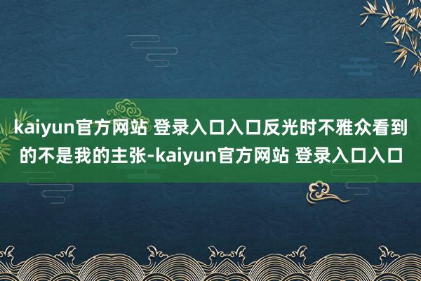 kaiyun官方网站 登录入口入口反光时不雅众看到的不是我的主张-kaiyun官方网站 登录入口入口