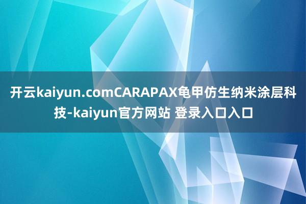 开云kaiyun.comCARAPAX龟甲仿生纳米涂层科技-kaiyun官方网站 登录入口入口