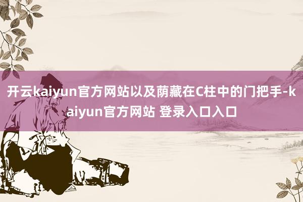 开云kaiyun官方网站以及荫藏在C柱中的门把手-kaiyun官方网站 登录入口入口