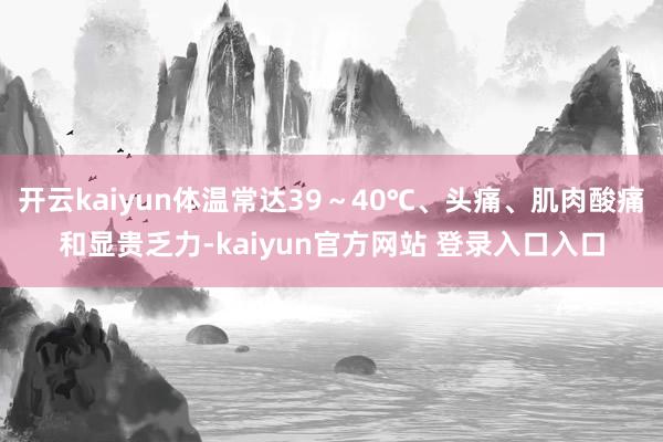 开云kaiyun体温常达39～40℃、头痛、肌肉酸痛和显贵乏力-kaiyun官方网站 登录入口入口
