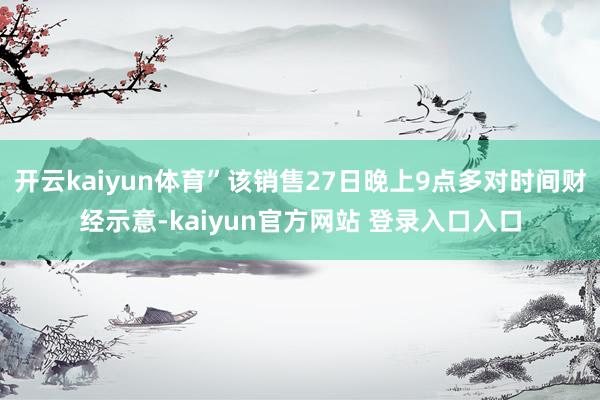 开云kaiyun体育”该销售27日晚上9点多对时间财经示意-kaiyun官方网站 登录入口入口