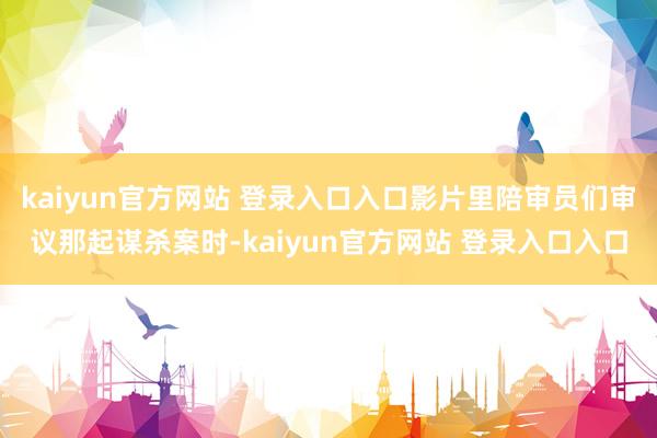 kaiyun官方网站 登录入口入口影片里陪审员们审议那起谋杀案时-kaiyun官方网站 登录入口入口