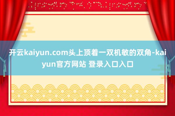 开云kaiyun.com头上顶着一双机敏的双角-kaiyun官方网站 登录入口入口