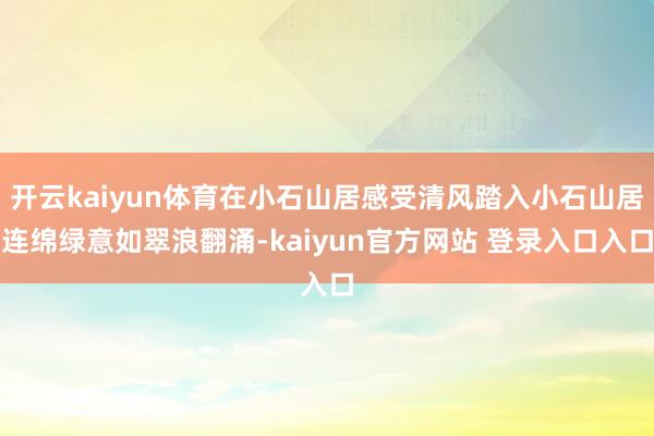 开云kaiyun体育在小石山居感受清风踏入小石山居连绵绿意如翠浪翻涌-kaiyun官方网站 登录入口入口