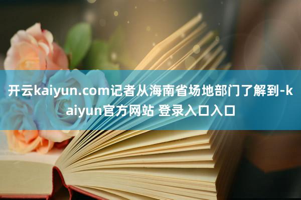 开云kaiyun.com记者从海南省场地部门了解到-kaiyun官方网站 登录入口入口