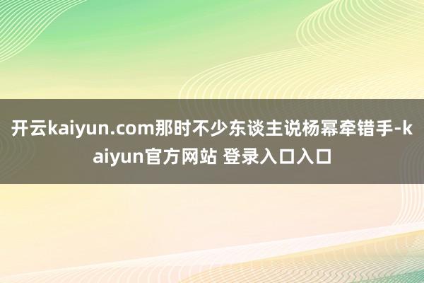 开云kaiyun.com那时不少东谈主说杨幂牵错手-kaiyun官方网站 登录入口入口