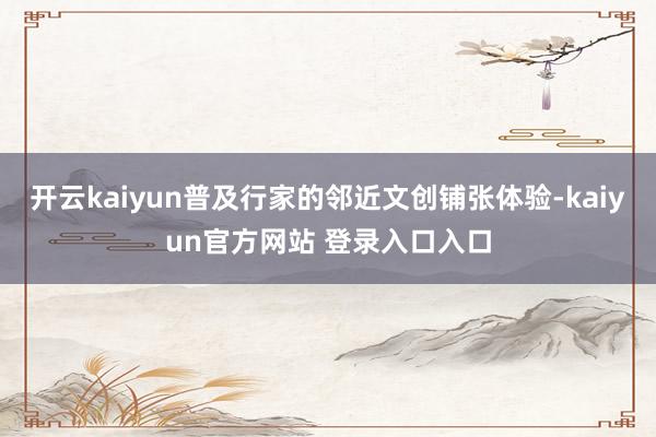 开云kaiyun普及行家的邻近文创铺张体验-kaiyun官方网站 登录入口入口