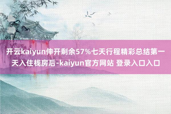 开云kaiyun伸开剩余57%七天行程精彩总结第一天入住栈房后-kaiyun官方网站 登录入口入口