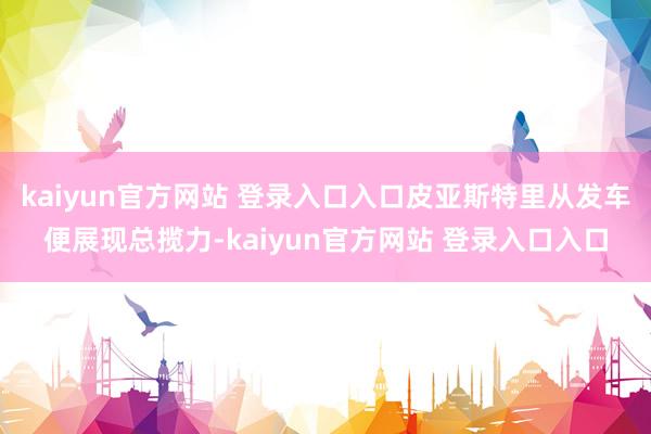kaiyun官方网站 登录入口入口皮亚斯特里从发车便展现总揽力-kaiyun官方网站 登录入口入口