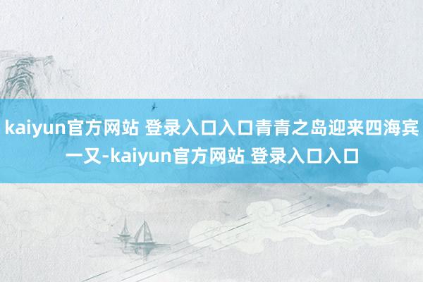 kaiyun官方网站 登录入口入口青青之岛迎来四海宾一又-kaiyun官方网站 登录入口入口