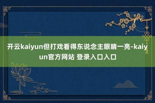 开云kaiyun但打戏看得东说念主眼睛一亮-kaiyun官方网站 登录入口入口