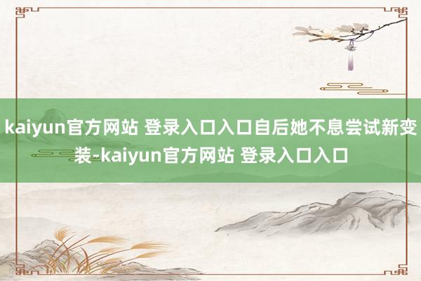 kaiyun官方网站 登录入口入口自后她不息尝试新变装-kaiyun官方网站 登录入口入口