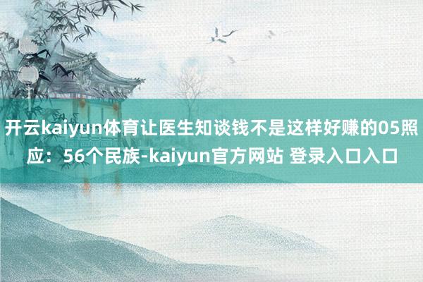 开云kaiyun体育让医生知谈钱不是这样好赚的05照应：56个民族-kaiyun官方网站 登录入口入口