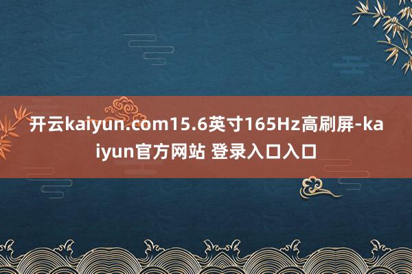 开云kaiyun.com15.6英寸165Hz高刷屏-kaiyun官方网站 登录入口入口