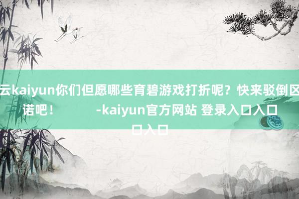 开云kaiyun你们但愿哪些育碧游戏打折呢？快来驳倒区许诺吧！          -kaiyun官方网站 登录入口入口