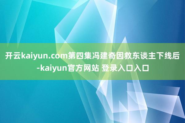 开云kaiyun.com第四集冯建奇因救东谈主下线后-kaiyun官方网站 登录入口入口