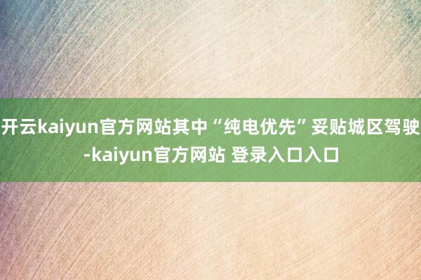 开云kaiyun官方网站其中“纯电优先”妥贴城区驾驶-kaiyun官方网站 登录入口入口