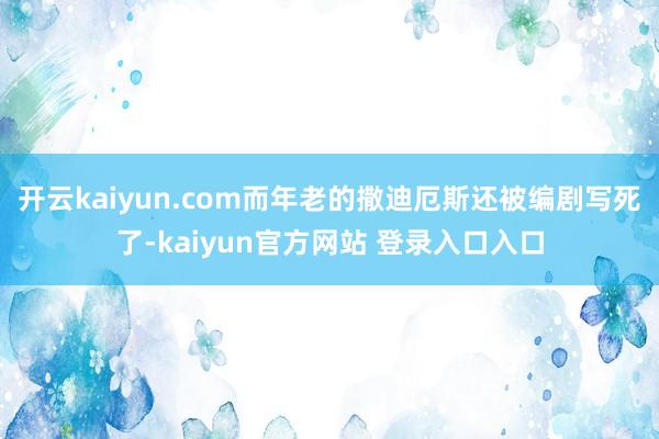 开云kaiyun.com而年老的撒迪厄斯还被编剧写死了-kaiyun官方网站 登录入口入口