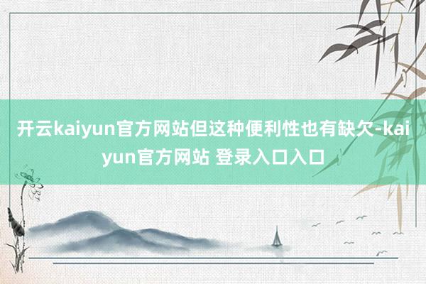 开云kaiyun官方网站但这种便利性也有缺欠-kaiyun官方网站 登录入口入口