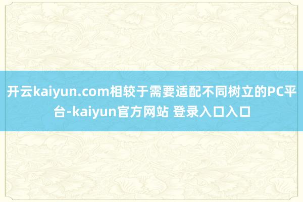 开云kaiyun.com相较于需要适配不同树立的PC平台-kaiyun官方网站 登录入口入口