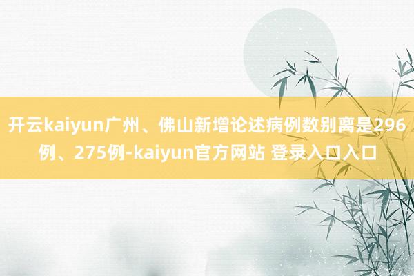开云kaiyun广州、佛山新增论述病例数别离是296例、275例-kaiyun官方网站 登录入口入口
